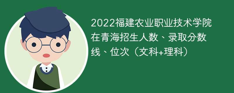 2022福建农业职业技术学院在青海招生人数、录取分数线、位次（文科+理科）